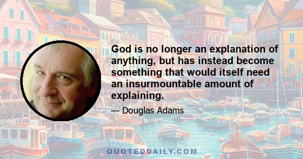 God is no longer an explanation of anything, but has instead become something that would itself need an insurmountable amount of explaining.