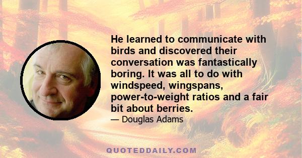 He learned to communicate with birds and discovered their conversation was fantastically boring. It was all to do with windspeed, wingspans, power-to-weight ratios and a fair bit about berries.