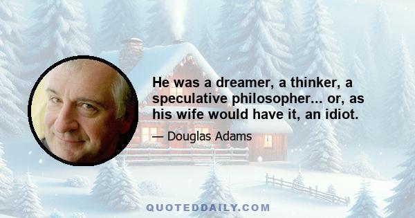 He was a dreamer, a thinker, a speculative philosopher... or, as his wife would have it, an idiot.