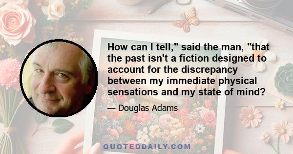 How can I tell, said the man, that the past isn't a fiction designed to account for the discrepancy between my immediate physical sensations and my state of mind?