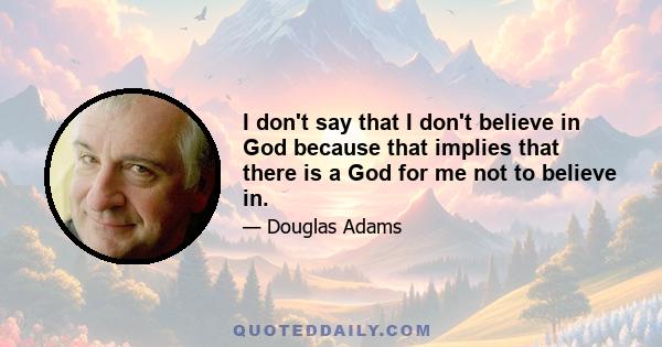 I don't say that I don't believe in God because that implies that there is a God for me not to believe in.