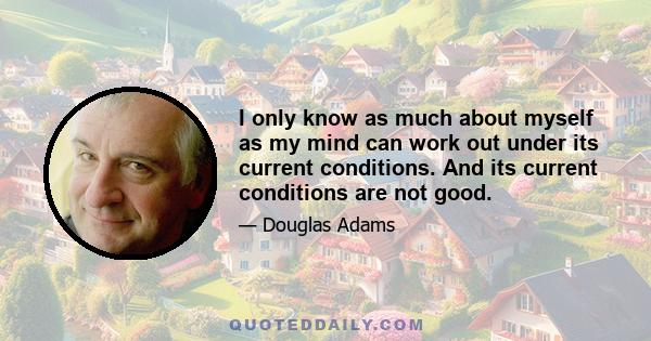 I only know as much about myself as my mind can work out under its current conditions. And its current conditions are not good.