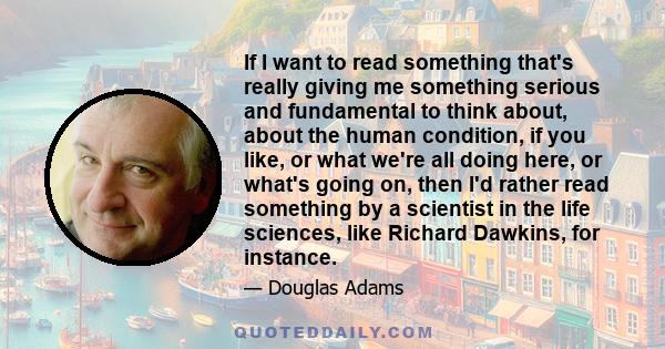 If I want to read something that's really giving me something serious and fundamental to think about, about the human condition, if you like, or what we're all doing here, or what's going on, then I'd rather read