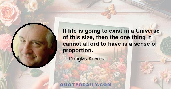 If life is going to exist in a Universe of this size, then the one thing it cannot afford to have is a sense of proportion.