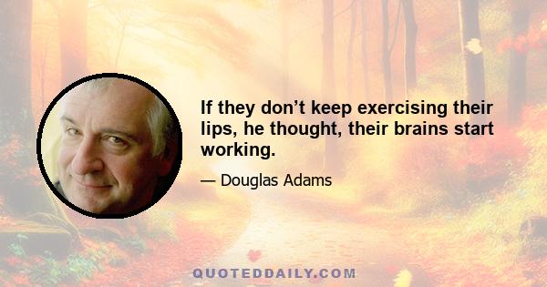 If they don’t keep exercising their lips, he thought, their brains start working.