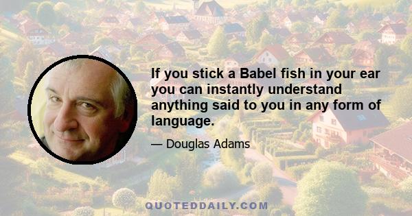 If you stick a Babel fish in your ear you can instantly understand anything said to you in any form of language.