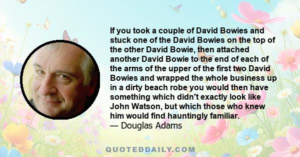 If you took a couple of David Bowies and stuck one of the David Bowies on the top of the other David Bowie, then attached another David Bowie to the end of each of the arms of the upper of the first two David Bowies and 