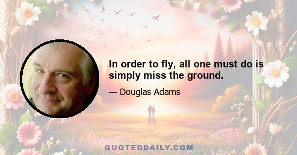 In order to fly, all one must do is simply miss the ground.