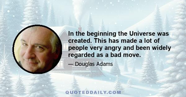 In the beginning the Universe was created. This has made a lot of people very angry and been widely regarded as a bad move.