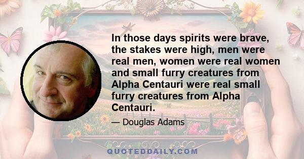 In those days spirits were brave, the stakes were high, men were real men, women were real women and small furry creatures from Alpha Centauri were real small furry creatures from Alpha Centauri.