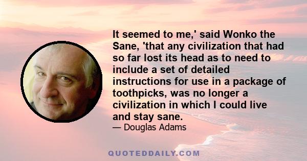 It seemed to me,' said Wonko the Sane, 'that any civilization that had so far lost its head as to need to include a set of detailed instructions for use in a package of toothpicks, was no longer a civilization in which