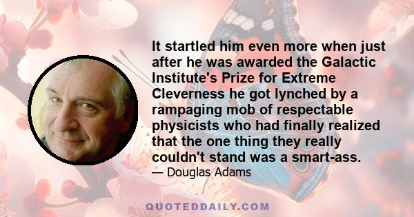 It startled him even more when just after he was awarded the Galactic Institute's Prize for Extreme Cleverness he got lynched by a rampaging mob of respectable physicists who had finally realized that the one thing they 