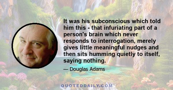 It was his subconscious which told him this - that infuriating part of a person's brain which never responds to interrogation, merely gives little meaningful nudges and then sits humming quietly to itself, saying