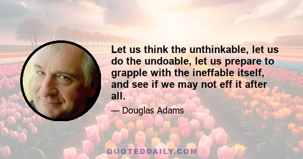 Let us think the unthinkable, let us do the undoable, let us prepare to grapple with the ineffable itself, and see if we may not eff it after all.