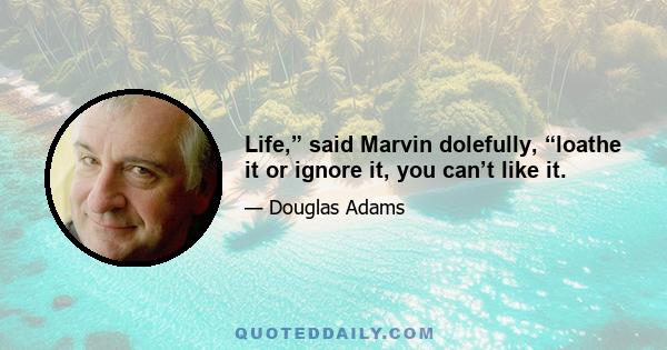 Life,” said Marvin dolefully, “loathe it or ignore it, you can’t like it.