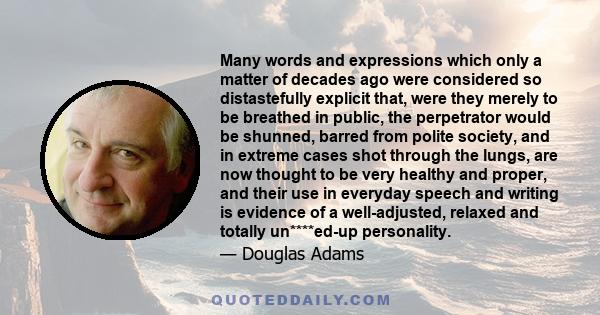 Many words and expressions which only a matter of decades ago were considered so distastefully explicit that, were they merely to be breathed in public, the perpetrator would be shunned, barred from polite society, and