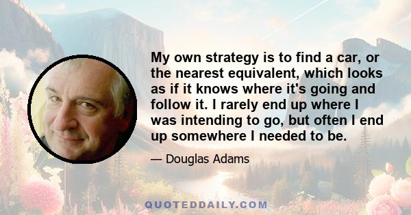 My own strategy is to find a car, or the nearest equivalent, which looks as if it knows where it's going and follow it. I rarely end up where I was intending to go, but often I end up somewhere I needed to be.