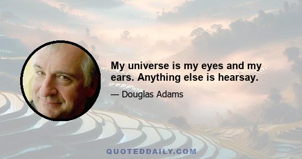 My universe is my eyes and my ears. Anything else is hearsay.