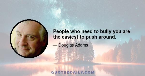 People who need to bully you are the easiest to push around.