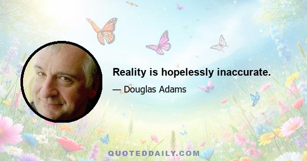 Reality is hopelessly inaccurate.