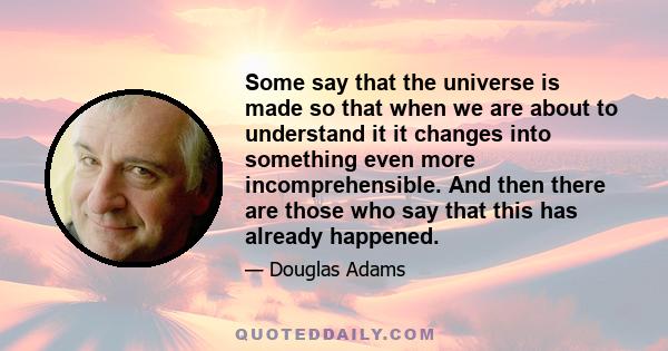 Some say that the universe is made so that when we are about to understand it it changes into something even more incomprehensible. And then there are those who say that this has already happened.