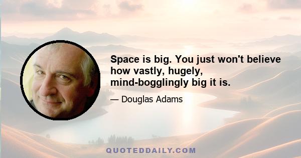 Space is big. You just won't believe how vastly, hugely, mind-bogglingly big it is.