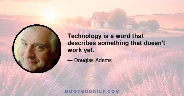 Technology is a word that describes something that doesn't work yet.