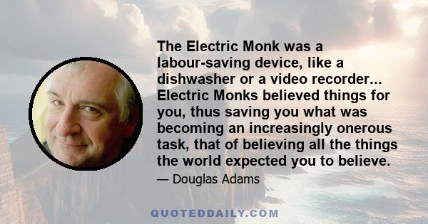 The Electric Monk was a labour-saving device, like a dishwasher or a video recorder... Electric Monks believed things for you, thus saving you what was becoming an increasingly onerous task, that of believing all the