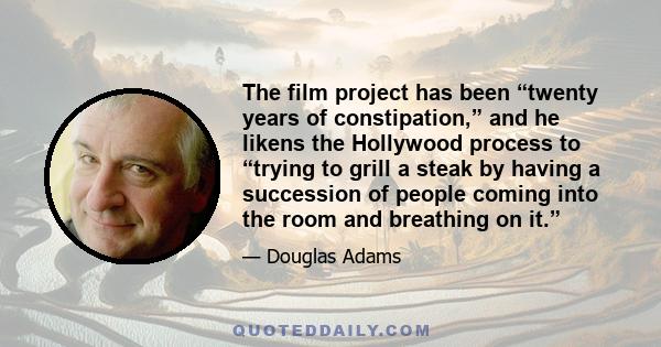 The film project has been “twenty years of constipation,” and he likens the Hollywood process to “trying to grill a steak by having a succession of people coming into the room and breathing on it.”