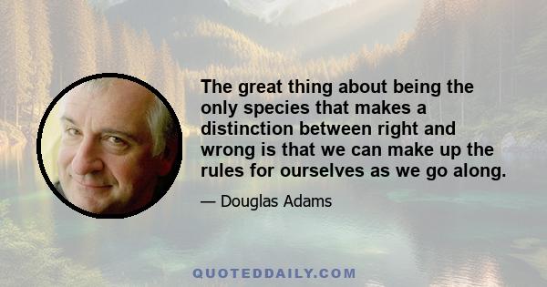 The great thing about being the only species that makes a distinction between right and wrong is that we can make up the rules for ourselves as we go along.