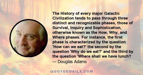 The History of every major Galactic Civilization tends to pass through three distinct and recognizable phases, those of Survival, Inquiry and Sophistication, otherwise known as the How, Why, and Where phases. For