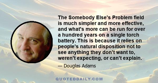 The Somebody Else's Problem field is much simpler and more effective, and what's more can be run for over a hundred years on a single torch battery. This is because it relies on people's natural disposition not to see