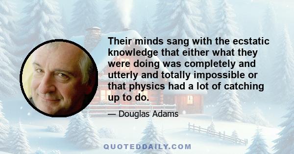 Their minds sang with the ecstatic knowledge that either what they were doing was completely and utterly and totally impossible or that physics had a lot of catching up to do.