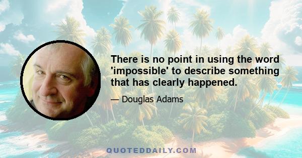 There is no point in using the word 'impossible' to describe something that has clearly happened.