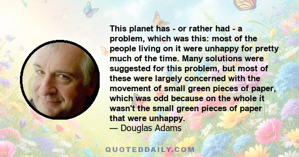 This planet has - or rather had - a problem, which was this: most of the people living on it were unhappy for pretty much of the time. Many solutions were suggested for this problem, but most of these were largely