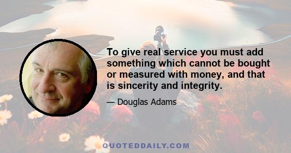 To give real service you must add something which cannot be bought or measured with money, and that is sincerity and integrity.