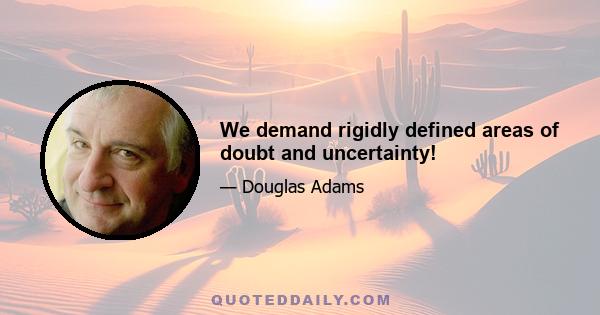 We demand rigidly defined areas of doubt and uncertainty!