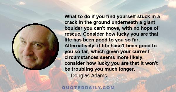 What to do if you find yourself stuck in a crack in the ground underneath a giant boulder you can't move, with no hope of rescue. Consider how lucky you are that life has been good to you so far. Alternatively, if life