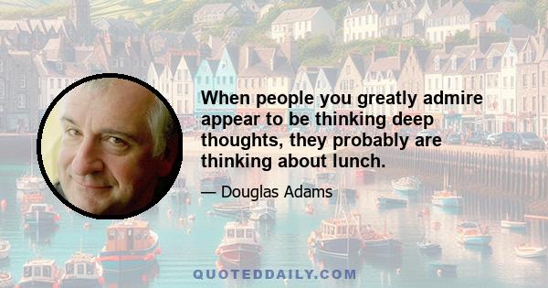 When people you greatly admire appear to be thinking deep thoughts, they probably are thinking about lunch.