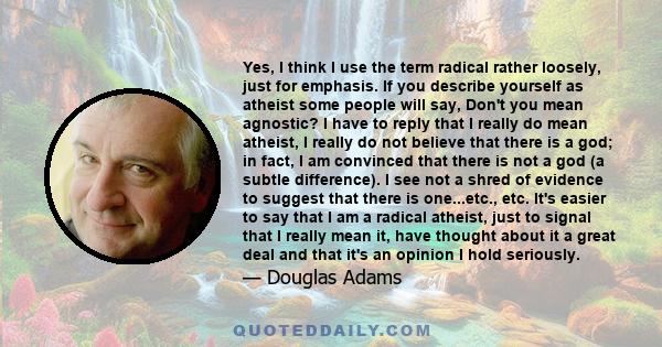 Yes, I think I use the term radical rather loosely, just for emphasis. If you describe yourself as atheist some people will say, Don't you mean agnostic? I have to reply that I really do mean atheist, I really do not