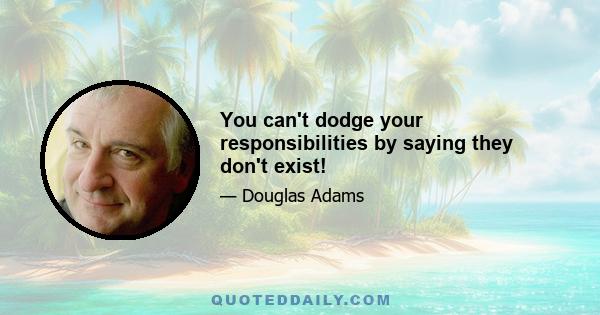 You can't dodge your responsibilities by saying they don't exist!