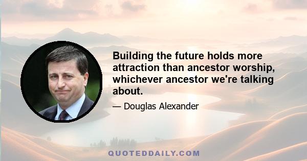 Building the future holds more attraction than ancestor worship, whichever ancestor we're talking about.