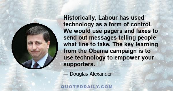 Historically, Labour has used technology as a form of control. We would use pagers and faxes to send out messages telling people what line to take. The key learning from the Obama campaign is to use technology to