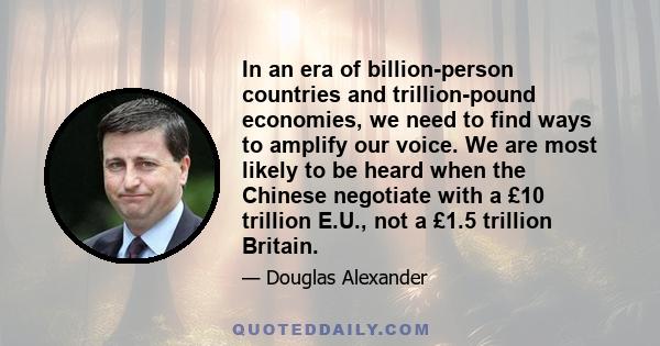 In an era of billion-person countries and trillion-pound economies, we need to find ways to amplify our voice. We are most likely to be heard when the Chinese negotiate with a £10 trillion E.U., not a £1.5 trillion