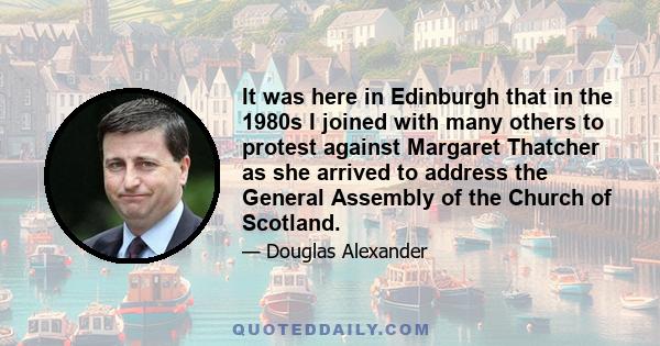 It was here in Edinburgh that in the 1980s I joined with many others to protest against Margaret Thatcher as she arrived to address the General Assembly of the Church of Scotland.