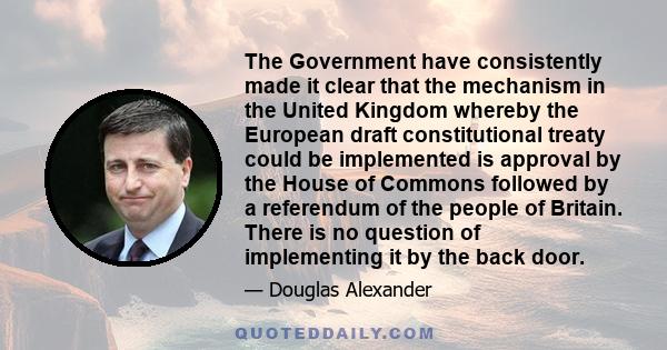 The Government have consistently made it clear that the mechanism in the United Kingdom whereby the European draft constitutional treaty could be implemented is approval by the House of Commons followed by a referendum