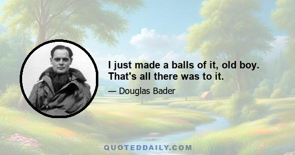 I just made a balls of it, old boy. That's all there was to it.