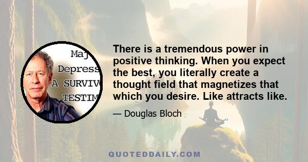 There is a tremendous power in positive thinking. When you expect the best, you literally create a thought field that magnetizes that which you desire. Like attracts like.