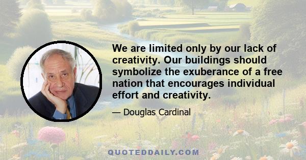 We are limited only by our lack of creativity. Our buildings should symbolize the exuberance of a free nation that encourages individual effort and creativity.