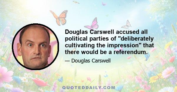 Douglas Carswell accused all political parties of deliberately cultivating the impression that there would be a referendum.